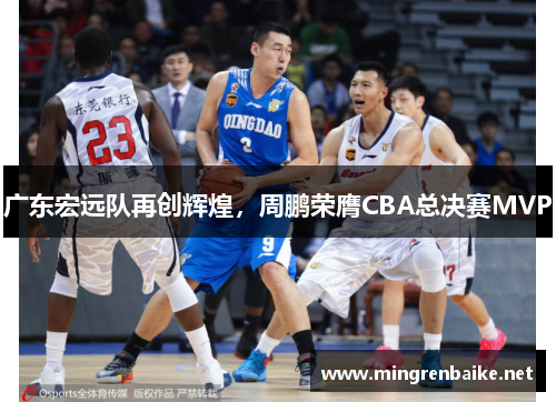 广东宏远队再创辉煌，周鹏荣膺CBA总决赛MVP